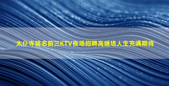 太仆寺排名前三KTV夜场招聘高端场人生充满期待